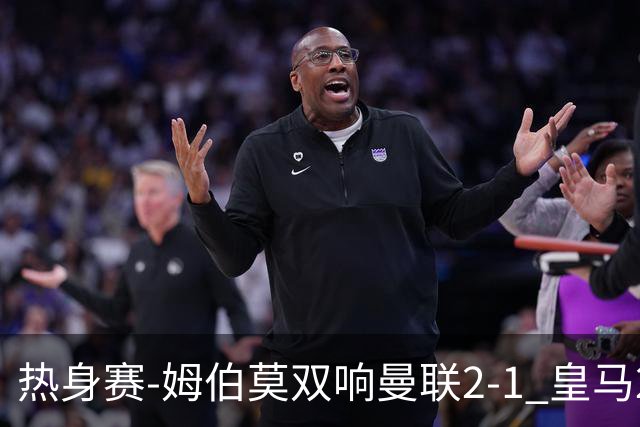 热身赛-姆伯莫双响曼联2-1 皇马2-2 道曼传射枪手4-1