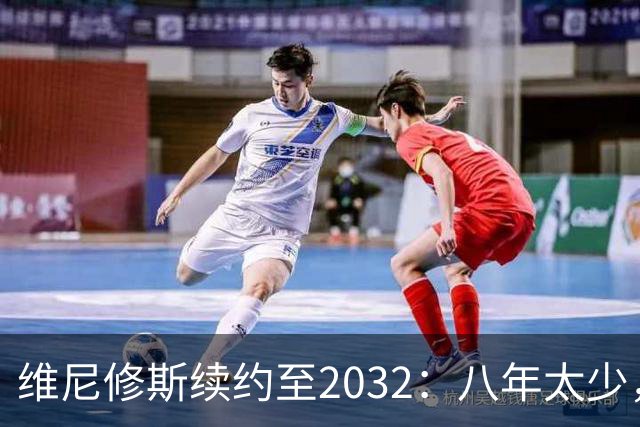 维尼修斯续约至2032：八年太少，阿森纳引援梦碎