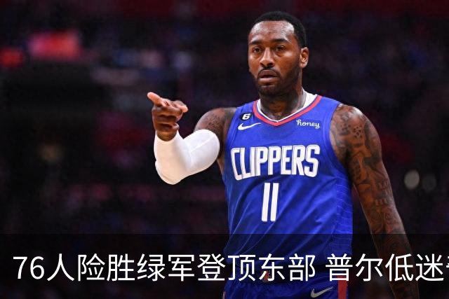 76人险胜绿军登顶东部 普尔低迷奇才力克黄蜂